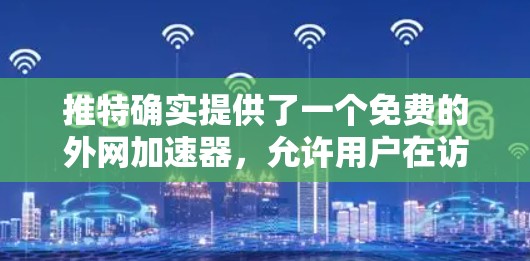 推特确实提供了一个免费的外网加速器，允许用户在访问推特网站时更快地加载网页内容。以下是具体的步骤