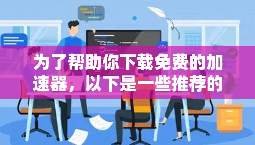 为了帮助你下载免费的加速器，以下是一些推荐的工具，它们涵盖了不同的需求和功能，你可根据自己的具体需求进行选择