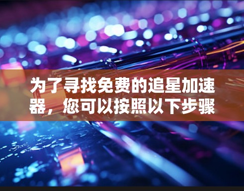 为了寻找免费的追星加速器，您可以按照以下步骤进行