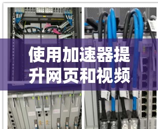 使用加速器提升网页和视频加载速度是现代网络使用中的常见做法，以下是使用加速器的步骤指南