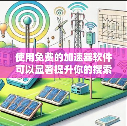 使用免费的加速器软件可以显著提升你的搜索速度和工作效率。以下是一个系统化的指南，帮助你有效地使用加速器