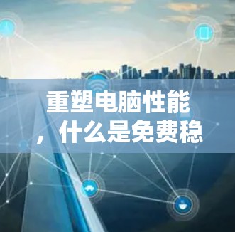 重塑电脑性能，什么是免费稳定的加速器？如何构建它？