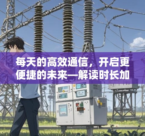 每天的高效通信，开启更便捷的未来—解读时长加速器的未来价值
