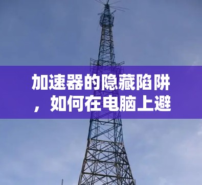 加速器的隐藏陷阱，如何在电脑上避免无限的延迟