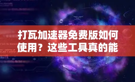 打瓦加速器免费版如何使用？这些工具真的能帮到你吗？