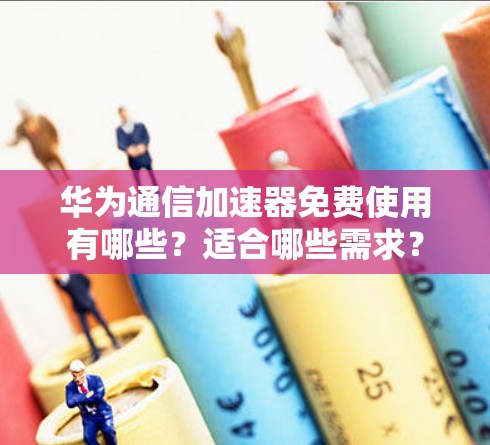 华为通信加速器免费使用有哪些？适合哪些需求？