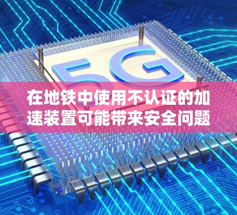 在地铁中使用不认证的加速装置可能带来安全问题，尤其是如果设备不正确或不合规。以下是一些关键点