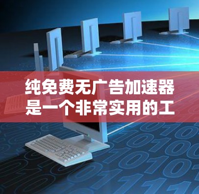 纯免费无广告加速器是一个非常实用的工具，可以帮助用户更快、更高效地访问网络和下载资源。以下是一些推荐的工具和方法，供您选择