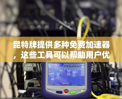 昆特牌提供多种免费加速器，这些工具可以帮助用户优化系统性能，节省时间和成本。以下是详细的步骤和信息，帮助您更好地使用昆特牌免费加速器