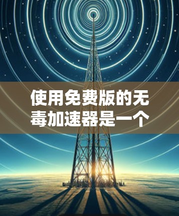 使用免费版的无毒加速器是一个简单而有效的工具，帮助用户优化电脑性能，减少对软件依赖。以下是详细的步骤和使用指南