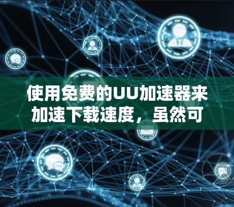 使用免费的UU加速器来加速下载速度，虽然可以提供一定的帮助，但需谨慎使用，以确保安全和高效。以下是一步步的指南