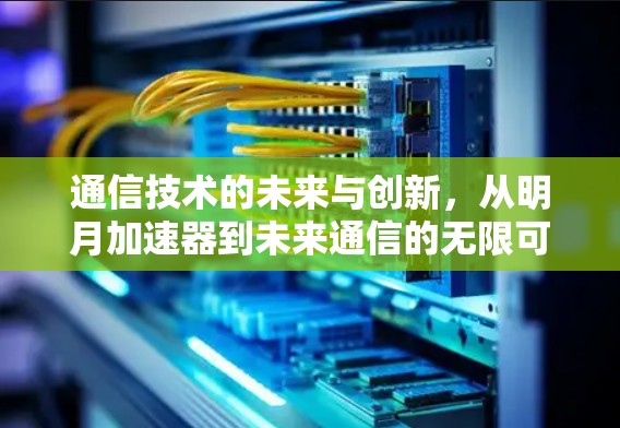 通信技术的未来与创新，从明月加速器到未来通信的无限可能