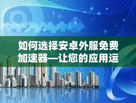 如何选择安卓外服免费加速器—让您的应用运行更高效