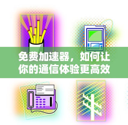 免费加速器，如何让你的通信体验更高效