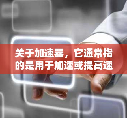 关于加速器，它通常指的是用于加速或提高速度的装置或技术。加速器可以在汽车、飞行、机械等多个领域中使用，其作用包括提高速度、优化性能、节省能源等