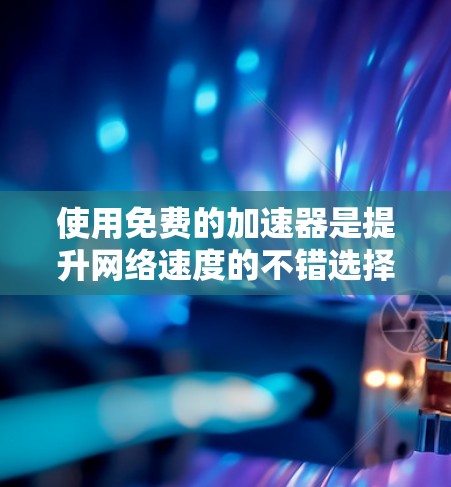 使用免费的加速器是提升网络速度的不错选择，但需谨慎操作以避免出错。以下是一步步的指南