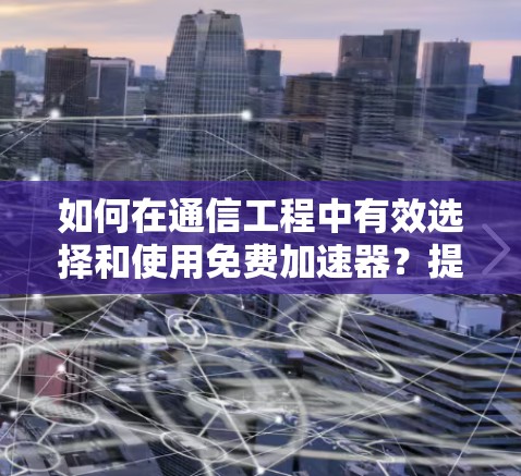 如何在通信工程中有效选择和使用免费加速器？提升效率的必选工具