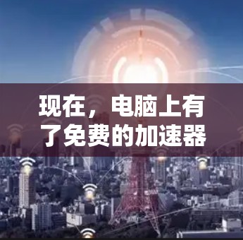 现在，电脑上有了免费的加速器，以下是操作步骤