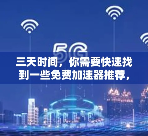 三天时间，你需要快速找到一些免费加速器推荐，它们可以满足你的需求。以下是一些推荐的免费加速器，涵盖了不同的功能和用途