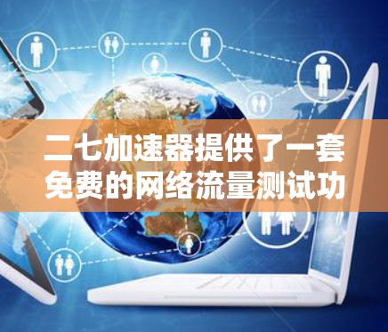 二七加速器提供了一套免费的网络流量测试功能，这些测试可以帮助你了解网络流量的使用情况，但如果有更深入的需求，可能需要更多的付费支持。以下是使用二七加速器免费测试网络流量的步骤