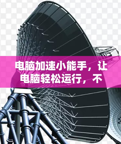 电脑加速小能手，让电脑轻松运行，不再被卡顿