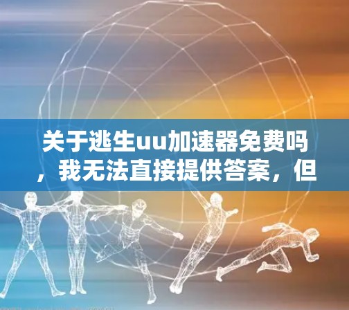 关于逃生uu加速器免费吗，我无法直接提供答案，但可以为你提供一些建议和信息