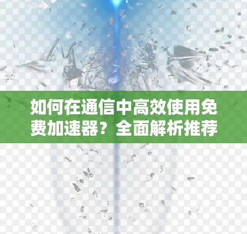 如何在通信中高效使用免费加速器？全面解析推荐