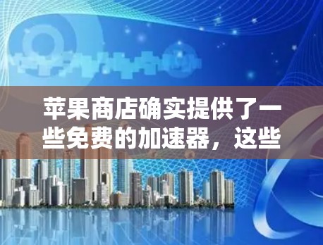 苹果商店确实提供了一些免费的加速器，这些加速器通常用于提升设备的性能和运行速度。以下是苹果商店常见的免费加速器