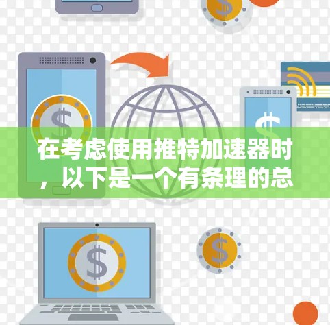 在考虑使用推特加速器时，以下是一个有条理的总结和建议