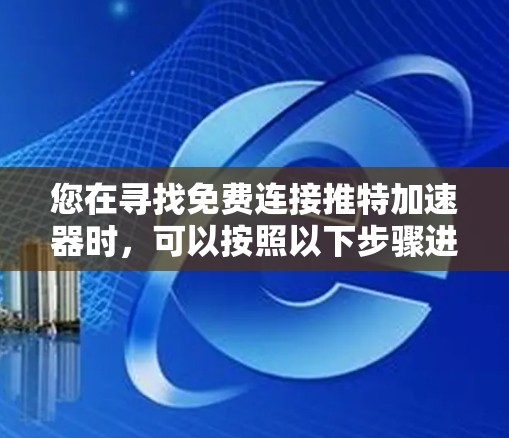 您在寻找免费连接推特加速器时,可以按照以下步骤进行