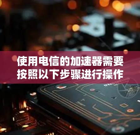 使用电信的加速器需要按照以下步骤进行操作