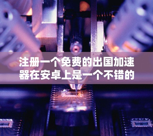 注册一个免费的出国加速器在安卓上是一个不错的选择,可以帮助节省时间和费用。以下是一些步骤和建议,帮助你注册并使用一个高效的功能强大的免费出国加速器