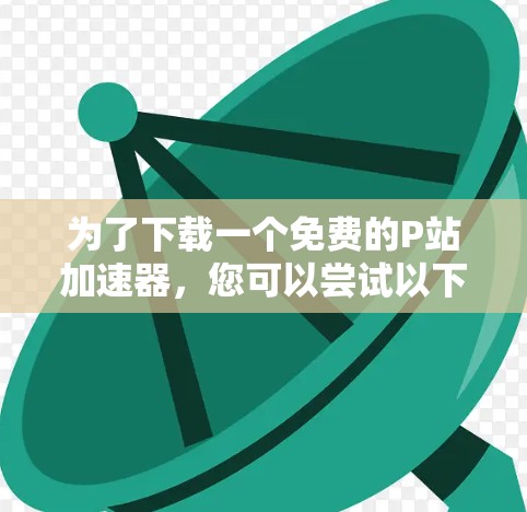 为了下载一个免费的P站加速器,您可以尝试以下步骤