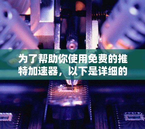 为了帮助你使用免费的推特加速器,以下是详细的步骤和建议