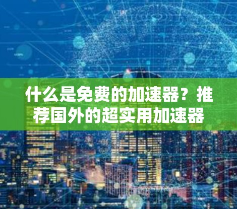 什么是免费的加速器？推荐国外的超实用加速器