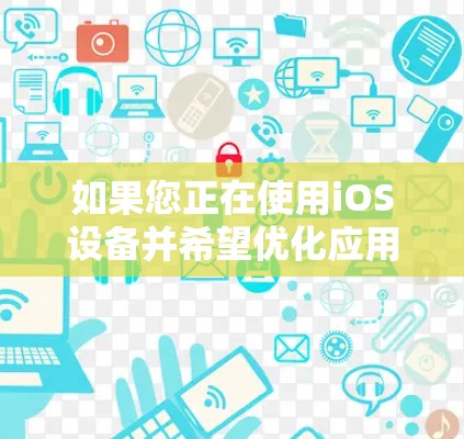 如果您正在使用iOS设备并希望优化应用程序的流畅性,或者需要加速某些功能,以下是一些简洁明了的步骤和建议