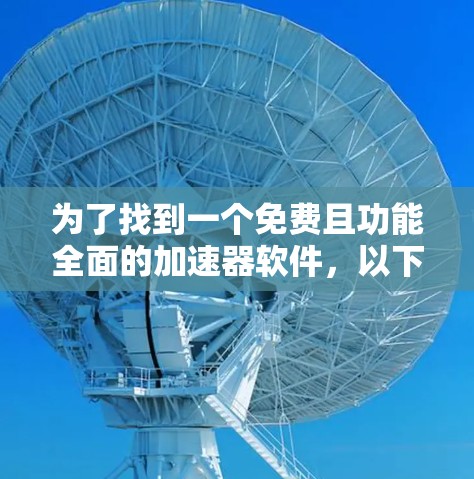 为了找到一个免费且功能全面的加速器软件,以下是一些推荐,帮助您优化网页和下载速度