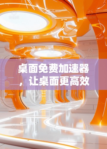 桌面免费加速器,让桌面更高效,更轻松