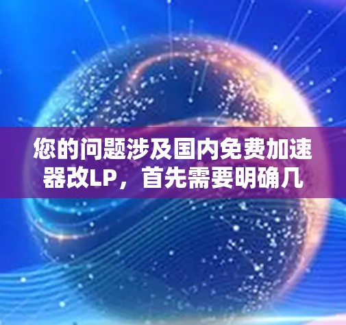 您的问题涉及国内免费加速器改LP，首先需要明确几个关键点