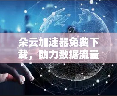 朵云加速器免费下载,助力数据流量轻松升级 朵云加速器免费下载,助力数据流量轻松升级