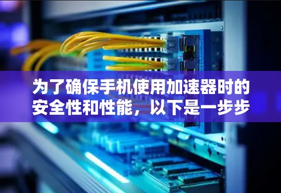 为了确保手机使用加速器时的安全性和性能,以下是一步步的建议