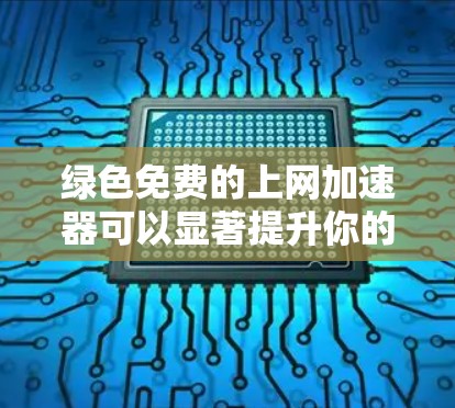 绿色免费的上网加速器可以显著提升你的网络体验，尤其是在处理大量的文件和视频时。以下是一些推荐的绿色免费工具，它们都是基于NetBIOS优化的，且非常安全可靠