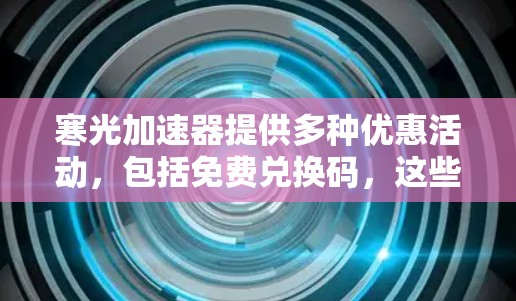 寒光加速器提供多种优惠活动，包括免费兑换码，这些兑换码可以通过以下方式获取