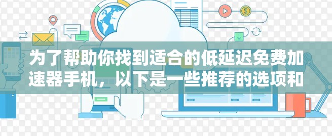 为了帮助你找到适合的低延迟免费加速器手机,以下是一些推荐的选项和详细信息