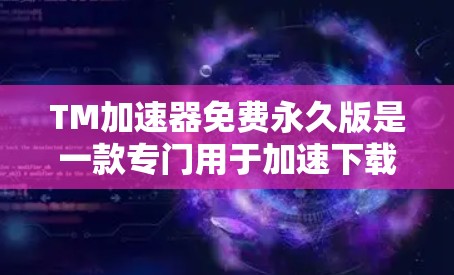 TM加速器免费永久版是一款专门用于加速下载软件的工具，旨在帮助用户更快地完成下载任务。以下是对该工具的详细总结