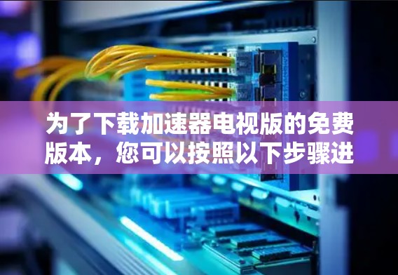 为了下载加速器电视版的免费版本，您可以按照以下步骤进行