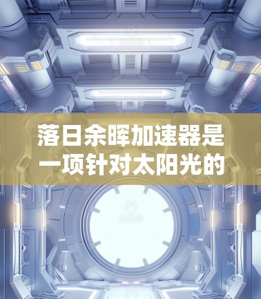 落日余晖加速器是一项针对太阳光的加速装置，旨在利用光的特性来加速其传播或转换。以下是关于该加速器的详细信息