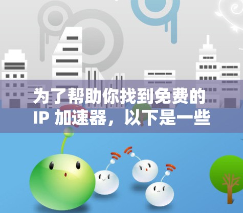 为了帮助你找到免费的 IP 加速器，以下是一些推荐的工具，供你参考