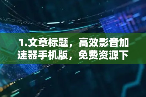 1.文章标题,高效影音加速器手机版,免费资源下载必备