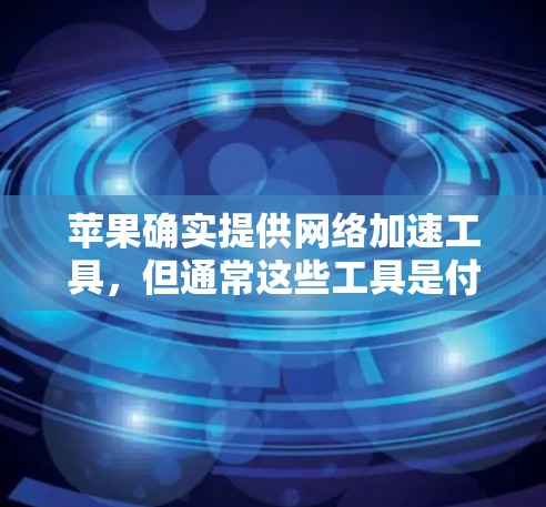 苹果确实提供网络加速工具,但通常这些工具是付费的。苹果的网络加速功能主要针对苹果设备,包括iPhone、iPad和Mac电脑。苹果的网络加速工具包括